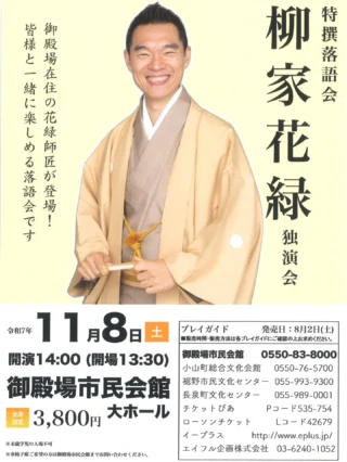 特撰落語会
柳家花緑独演会
チケット好評発売中です!!
御殿場在住の花緑師匠が特撰落語会に登場!
皆さまと一緒に楽しめる落語会です。
日時:令和7年11月8日(土)開演14:00 開場13:30
入場料:全席指定3,800円
会場:御殿場市民会館 大ホール
〜花緑師匠からのメッセージ〜
こんにちは!御殿場市民の落語家・柳家花緑です。
東京人の私が都心と二拠点生活を始めたのは2019年。もうお陰様で6年も御殿場の暮らしを満喫しております。温泉、ホームセンター、美味しいお米に富士山の水!
亡き祖父の五代目柳家小さんにこの素敵な暮らしと景色を見せたかった!そして今回、満を持して私の独演会がいよいよスタート致します。是非お越し頂きたくご案内申し上げます。
#柳家花緑 師匠 #独演会 #特撰落語会 #落語家 #御殿場 #gnews3776 #gotembagram #gotembasen_net #gotembashiminkaikan #御殿場市民会館 #チケット #好評発売中 #エイフル企画 #御殿場市