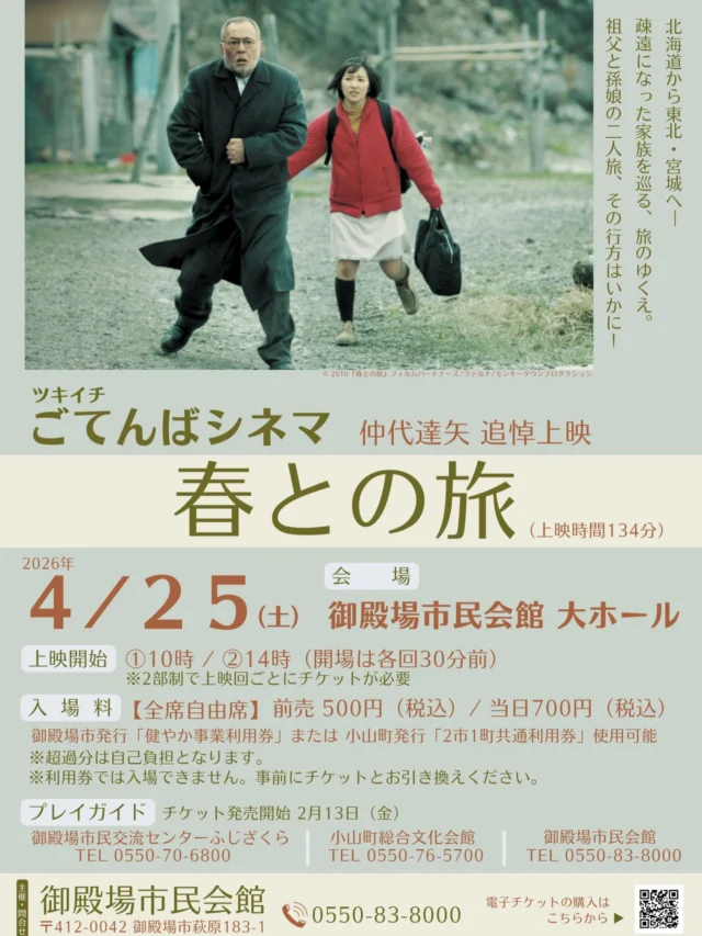 .
　
ツキイチごてんばシネマ
仲代達矢 追悼上映 開催のお知らせ📢
　
　
毎月恒例のツキイチシネマですが
4月は25日（土）に開催が決定しました！
チケットは明日2月13日（金）から発売開始です。
　
仲代達矢さん追悼上映として
2010年に公開された「春との旅」を上映します。
　
🍀STORY🍀
4月の北海道。
孫の春に面倒を見られながら静かに余生を過ごす元漁師の忠男は、
人生最後の住まいを求め、親戚縁者を訪ねる旅に出る。
家族との確執や過去との対面により、
忠男と春は人生そのものをじっくりと見つめ直すことになる。
　
　
プレイガイド
＊御殿場市民会館
＊御殿場市民交流センター ふじざくら
＊小山町総合文化会館
＊ライブポケットチケットサイト
　
現在、3月上映の「あまろっく」も
チケット好評発売中です💨
　
　
主催・問合せ
御殿場市民会館 📞 0550-83-8000