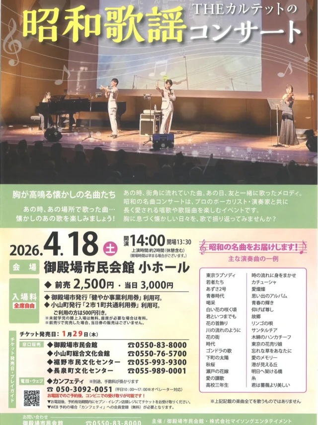 .
　
THEカルテットの昭和歌謡コンサート
チケット好評発売中📢
　
　
昭和歌謡コンサートは
プロのボーカリスト・演奏家と共に
長く愛される唱歌や歌謡曲を楽しむイベントです。
　
胸が高鳴る懐かしの名曲たち
あの時、あの場所で歌った曲…
懐かしのあの歌を楽しみましょう🎤🎹🎻
　
　
《主な演奏曲の一例》
東京ラプソディ、若者たち、あずさ2号、青春時代　など
　
▶︎ 開催日時：4／18（土）開場13:30 開演14:00
▶︎ 会　　場：御殿場市民会館 小ホール
▶︎ 入  場  料：全席自由席・税込
　　　　　　前売券2,500円 / 当日券3,000円
　
 　
【プレイガイド】
小山町総合文化会館　　　　　　 0550-76-5700 裾野市民文化センター　　　　　 055-993-9300 長泉町文化センターベルフォーレ 055-989-0001
　
皆さまのご来場をお待ちしております🎶
　
　
問合せ
御殿場市民会館 📞 0550-83-8000