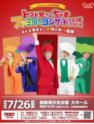 .
　
トマト兄さん ちゃす 
ファミリーコンサート 2026 in 御殿場 
～ みんな集まれ！笑顔の大収穫祭 ～ 
supported by 三島信用金庫
チケット好評発売中📢
　
　
5/23土曜日からチケット発売を開始いたしました。
親子3世代でたのしめるファミリーコンサート🍅🎶
ぜひご家族そろってご来場ください‼️
　
　
＊ 日　　時：7月26日（日）
＊ 時　　間：開演15時（開場14時）
＊ 会　　場：御殿場市民会館 大ホール
＊入  場  料：全席自由席・税込
　　　　　　大　人 （高校生以上）2,800円
　　　　　　子ども（3歳以上）500円
※3歳以上有料
※2歳以下は保護者1名につき1名膝上鑑賞可
ただし、お席が必要なお子様は有料
※入場はチケット整理番号順 ／ ファンクラブ先行入場あり
　
【プレイガイド】
御殿場市民会館窓口
電子チケットはLivePocketサイトからご購入いただけます。
詳しくは御殿場市民会館ホームページをご覧ください。
※電子チケットは別途システム手数料がかかります。
　
【主　　催】ちゃすファミリーコンサート実行委員会
【共　　催】御殿場市民会館
【特別協賛】三島信用金庫
【協　　力】シーキューブ株式会社／cafe Repost
【後　　援】御殿場市／裾野市／小山町／御殿場市教育委員会／
一般社団法人御殿場市観光協会／株式会社エフエム御殿場
（順不同）
　
　
📷
発売日前日、ちゃすさんがご来館！
ポスターにサインをいただきました。
いつもありがとまとです🍅✨
　
チケットの購入にご来館された際は
ぜひ記念にお写真を撮ってくださいね🙌
　
　
問合せ
ちゃすファミリーコンサート実行委員会
📞０５７４－６６－７８８５
御殿場市民会館 📞０５５０－８３－８０００