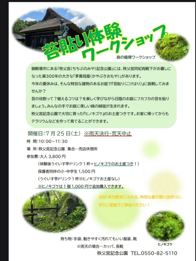 🌱7月の森の循環ワークショップのお知らせ🌱

秩父宮記念公園で数年前から開催している『森の循環ワークショップ』は、園内で育った植物などを使い、寄せ植えや染物、かご編みなどバラエティー豊かに開催しております。

7月から新たに、秩父宮記念公園の庭園で体験するワークショップを始めます🌱

秩父宮同妃両殿下がお暮らしになった
築300年の歴史ある、茅葺母屋の前に広がるお庭で「苔貼り」に挑戦してみませんか？

苔の役割や植えるコツなど...楽しく学びながら、日陰のお庭にフカフカの苔を貼り、美しい緑の絨毯を作りましょう🌱

喫茶うぐいす亭のドリンクと、園内で大切に育った「ヒノキゴケ」のお土産付きです。
ご自宅に帰ってテラリウムなどを作り楽しむことができます！

300年の歴史にふれる、特別な夏の思い出づくりに、ぜひご家族でご参加ください🌻

園内では現在キキョウやギボウシなどが見頃を迎え、三峰窯付近ではオミナエシが開花を始めようとしております。
青々とした木々の木陰で涼みながら、夏の庭園をお楽しみください。

[苔貼り体験ワークショップ]
開催日　7月25日(土)
時　間　10:00～11:30
場　所　秩父宮記念公園　集合・売店休憩所
参加費　大人3,800円
　　　　(体験後うぐいす亭ドリンク1杯＋ヒノキゴケのお土産つき)
　　　　保護者同伴の小・中学生1,500円
　　　　(体験後うぐいす亭ドリンク1杯)
　　　　※ヒノキゴケのお土産はつきません

　　　　※ヒノキゴケは＋1,000円で追加購入できます。
　　　　※参加費は入園料、駐車場料金込みです。
申込み　要予約
講　師　株式会社一葉　高橋さゆり
　　　　[秩父宮記念公園　監修/庭園アドバイザー]
　　　　 @hitoha.sayuri 
持ち物　手袋、汚れてもかまわない服装、靴
　　　　※雨天決行、荒天中止です。雨天の場合はカッパ、長靴

お問い合わせ　秩父宮記念公園　0550-82-5110

 #秩父宮記念公園
 #茅葺母屋
 #苔貼り
 #夏休みワークショップ
 #夏の庭園