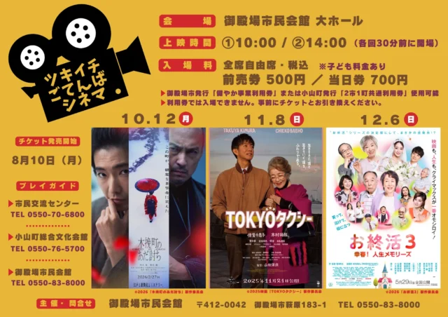 .
　
ツキイチごてんばシネマ（10月・11月・12月）
開催&チケット発売開始のお知らせ📢
　
　
ツキイチで開催しているごてんばシネマ🎬
10月〜12月の上映スケジュールをお知らせします。
　
　
❄️ 10／12（月・祝）木挽町のあだ討ち
🚕 11／8（日）TOKYOタクシー
🌸 12／6（日）お終活３ 幸春！人生メモリーズ
　
　
本日9時から、
各回のチケット発売を開始しました💨
　
　
会　　場：御殿場市民会館 大ホール
上映開始：①10時 / ②14時 （開場は各回30分前）
入  場  料：全席自由席・税込
　　　　　一　般 前売券500円 / 当日券700円
　　　　　こども 前売券300円 / 当日券400円
　　　　　※こども料金は2歳〜小学生まで
　　　　　　（2歳未満の膝上鑑賞無料）
　
御殿場市発行「健やか事業利用券」または
小山町発行「2市1町共通利用券」使用可能です。
※超過分は自己負担となります。
※利用券では入場できません。
　事前にチケットとお引き換えください。
　
　
8／30（日）上映「栄光のバックホーム」、
9／12（土）上映「嘘八百」のチケットも
好評発売中です‼️
　
皆さまのご来場をお待ちしております🙇‍♂️🌈
　
　
主催・問合せ
御殿場市民会館 📞0550-83-8000