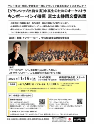 .
　
【グランシップ出前公演】 「中高生のためのオーケストラ」
キンボー・イシイ指揮　富士山静岡交響楽団
チケット好評発売中📢
　
　
平日午後の1時間、
中高生と一緒にクラシック音楽を聴いてみませんか？
　
中高生向けの鑑賞公演の一部のお席を
一般のお客様にもご案内いたします。
　 公演時間は約1時間（休憩なし）。
クラシック初心者の方も気軽にご参加いただけます。
　 華やかなチャイコフスキーの「くるみ割り人形」と、
叙情豊かなストラヴィンスキーの「火の鳥」。 ロシア音楽の名曲をたっぷりと堪能する、
贅沢なひとときをお届けします。
　
　
【出　　演】
指揮：キンボー・イシイ 、 管弦楽：富士山静岡交響楽団
　 【曲　　目】
チャイコフスキー：バレエ組曲「くるみ割り人形」より ストラヴィンスキー：バレエ組曲「火の鳥」（1919年版）
　 【開催日時】2026年11月19日 （木） 
開場13:00　開演14:00　終了15:00 【会　　場】御殿場市民会館 大ホール 【入 場 料】客席後方エリア内自由席 一般 1,500円（税込）／ 子ども・学生 1,000円（税込） ※こども・学生は28歳以下の学生 ※未就学児入場不可
※学校鑑賞の残席がある「午後の部」のみ販売します。
 　
　
【プレイガイド】
御殿場市民会館窓口 小山町総合文化会館　　TEL 0550-76-5700 裾野市民文化センター　TEL 055-993-9300
Livepocket-ticket-サイトにて電子チケットもご購入いただけます。
グランシップ窓口
グランシップチケットセンター　TEL 054-289-9000
　
【主　催】 公益財団法人静岡県文化財団・御殿場市民会館、静岡県
　
　
問合せ
御殿場市民会館 📞0550-83-8000